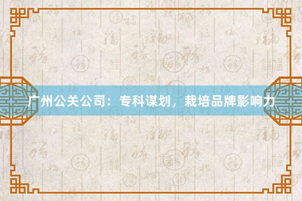 广州公关公司：专科谋划，栽培品牌影响力