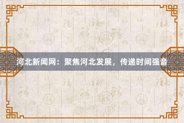 河北新闻网：聚焦河北发展，传递时间强音