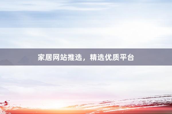家居网站推选，精选优质平台