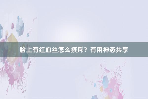脸上有红血丝怎么摈斥？有用神态共享