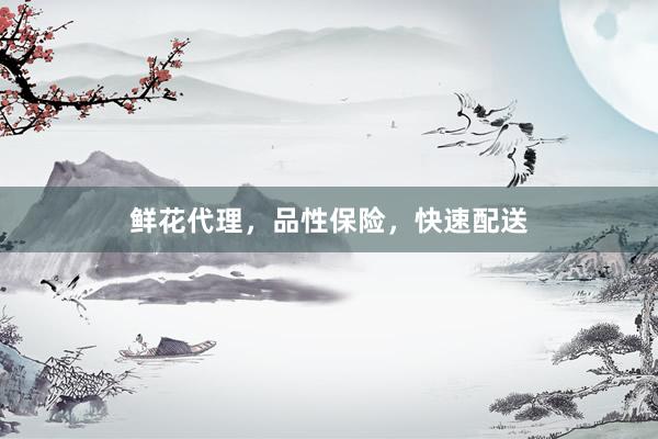 鲜花代理，品性保险，快速配送
